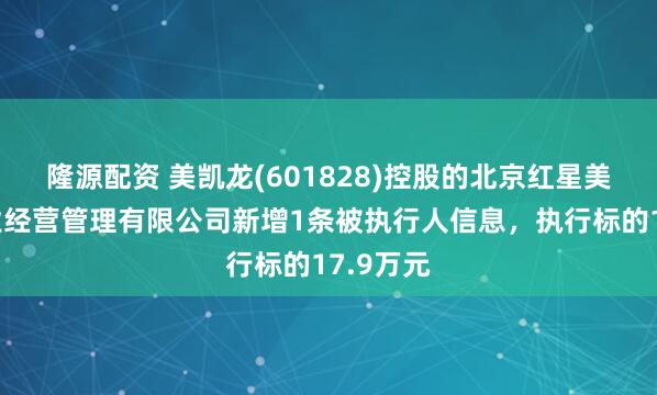 隆源配资 美凯龙(601828)控股的北京红星美凯龙企业经营管理有限公司新增1条被执行人信息，执行标的17.9万元