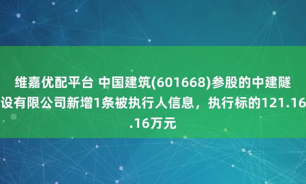 维嘉优配平台 中国建筑(601668)参股的中建隧道建设有限公司新增1条被执行人信息，执行标的121.16万元