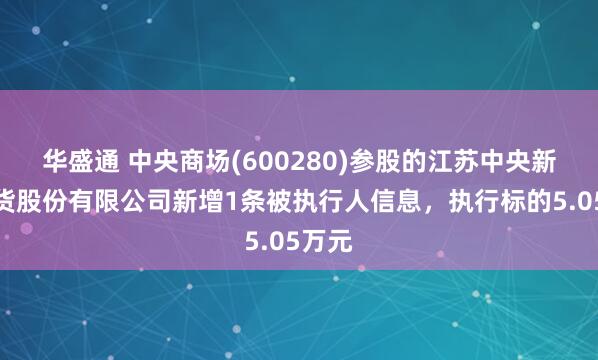 华盛通 中央商场(600280)参股的江苏中央新亚百货股份有限公司新增1条被执行人信息，执行标的5.05万元