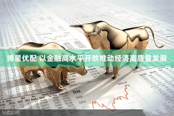 博星优配 以金融高水平开放推动经济高质量发展
