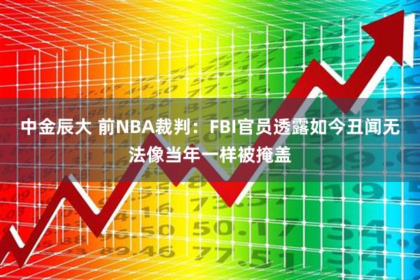 中金辰大 前NBA裁判：FBI官员透露如今丑闻无法像当年一样被掩盖