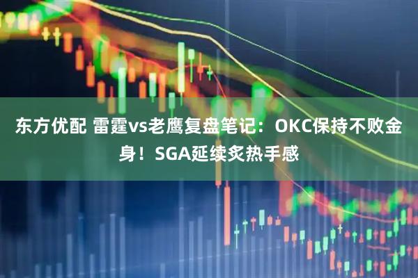 东方优配 雷霆vs老鹰复盘笔记:OKC保持不败金身!SGA延续炙热手感