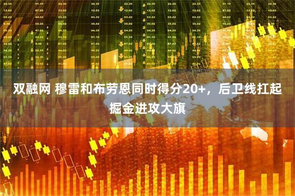 双融网 穆雷和布劳恩同时得分20+，后卫线扛起掘金进攻大旗