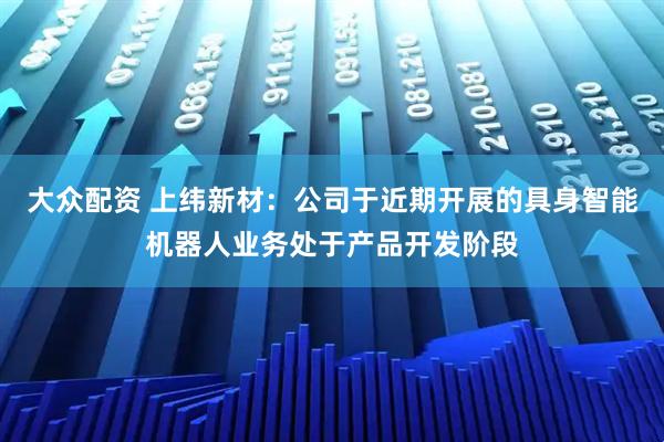 大众配资 上纬新材：公司于近期开展的具身智能机器人业务处于产品开发阶段