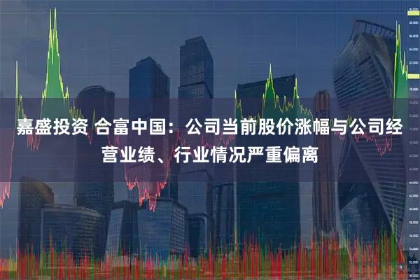 嘉盛投资 合富中国：公司当前股价涨幅与公司经营业绩、行业情况严重偏离