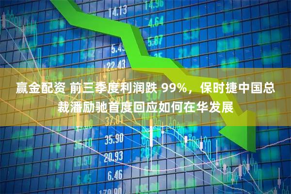 赢金配资 前三季度利润跌 99%,保时捷中国总裁潘励驰首度回应如何在华发展