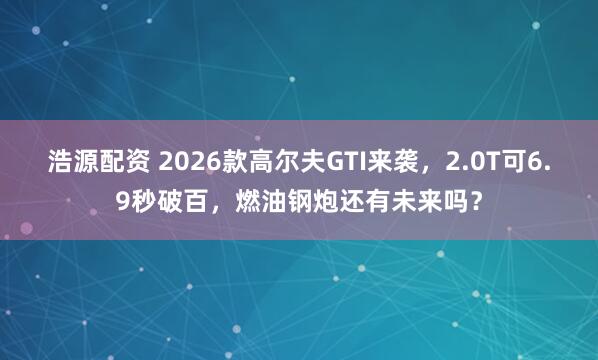 浩源配资 2026款高尔夫GTI来袭，2.0T可6.9秒破百，燃油钢炮还有未来吗？