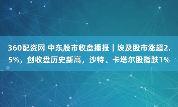 360配资网 中东股市收盘播报|埃及股市涨超2.5%,创收盘历史新高,沙特、卡塔尔股指跌1%