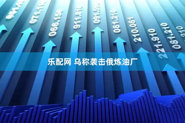 乐配网 乌称袭击俄炼油厂