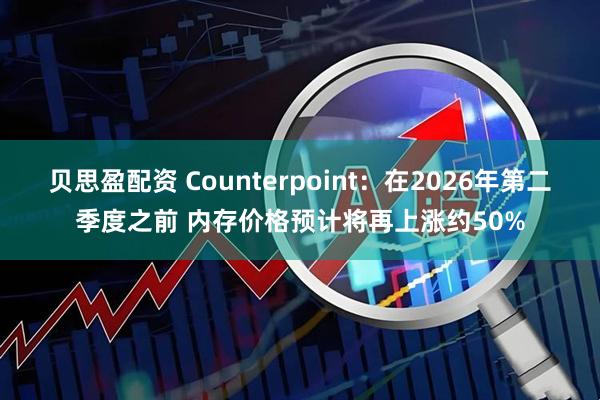 贝思盈配资 Counterpoint：在2026年第二季度之前 内存价格预计将再上涨约50%