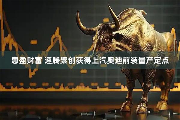 惠盈财富 速腾聚创获得上汽奥迪前装量产定点