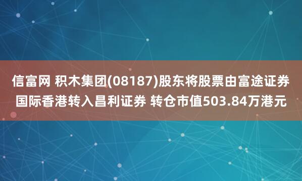信富网 积木集团(08187)股东将股票由富途证券国际香港转入昌利证券 转仓市值503.84万港元