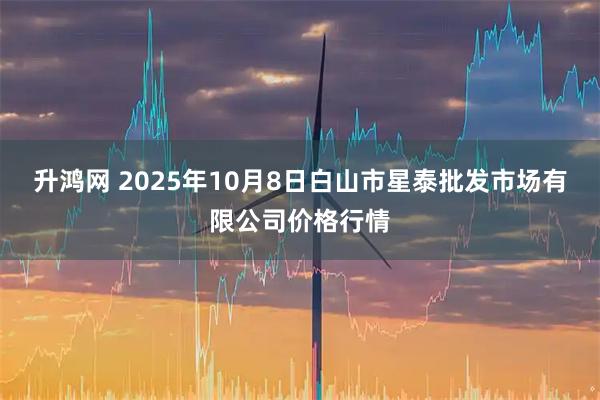 升鸿网 2025年10月8日白山市星泰批发市场有限公司价格行情