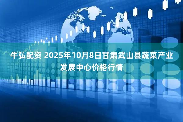 牛弘配资 2025年10月8日甘肃武山县蔬菜产业发展中心价格行情