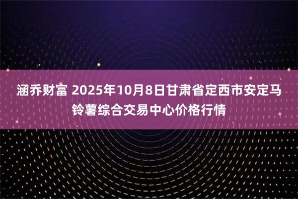 涵乔财富 2025年10月8日甘肃省定西市安定马铃薯综合交易中心价格行情