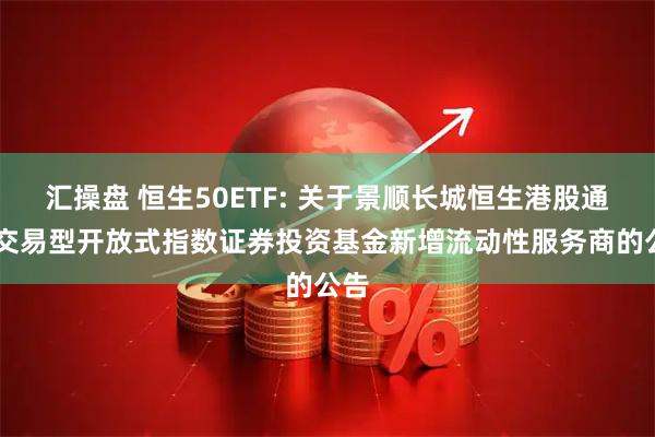 汇操盘 恒生50ETF: 关于景顺长城恒生港股通50交易型开放式指数证券投资基金新增流动性服务商的公告