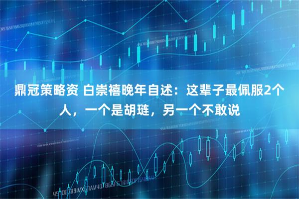 鼎冠策略资 白崇禧晚年自述：这辈子最佩服2个人，一个是胡琏，另一个不敢说