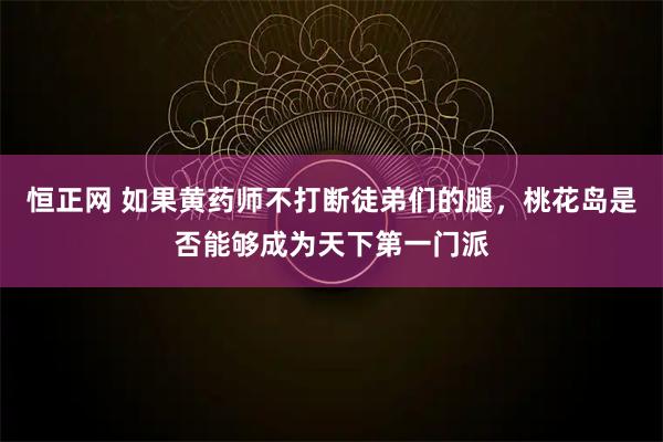 恒正网 如果黄药师不打断徒弟们的腿，桃花岛是否能够成为天下第一门派
