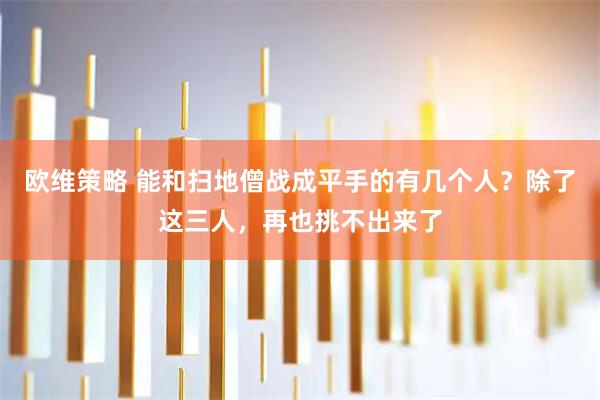 欧维策略 能和扫地僧战成平手的有几个人?除了这三人,再也挑不出来了