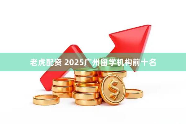 老虎配资 2025广州留学机构前十名