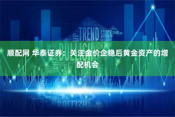 顺配网 华泰证券：关注金价企稳后黄金资产的增配机会