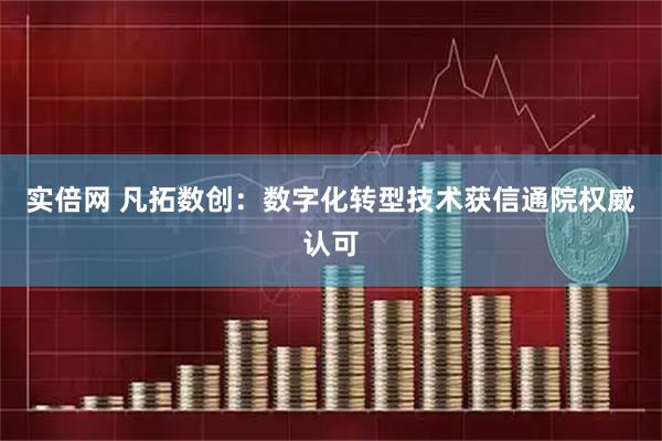 实倍网 凡拓数创：数字化转型技术获信通院权威认可