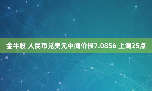 金牛股 人民币兑美元中间价报7.0856 上调25点