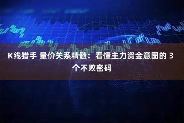K线猎手 量价关系精髓：看懂主力资金意图的 3 个不败密码