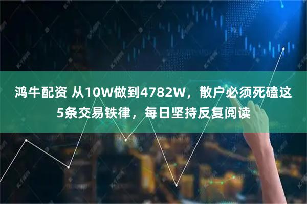 鸿牛配资 从10W做到4782W，散户必须死磕这5条交易铁律，每日坚持反复阅读