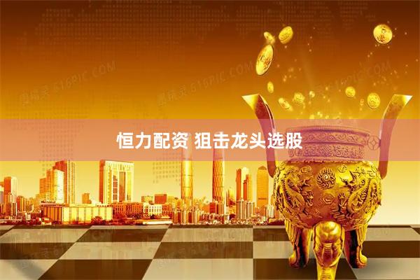 恒力配资 狙击龙头选股