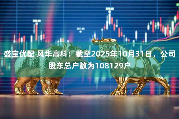 盛宝优配 风华高科：截至2025年10月31日，公司股东总户数为108129户