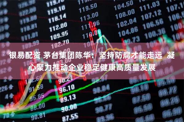 银易配资 茅台集团陈华：坚持防腐才能走远  凝心聚力推动企业稳定健康高质量发展