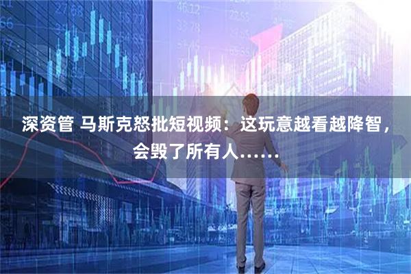 深资管 马斯克怒批短视频：这玩意越看越降智，会毁了所有人……