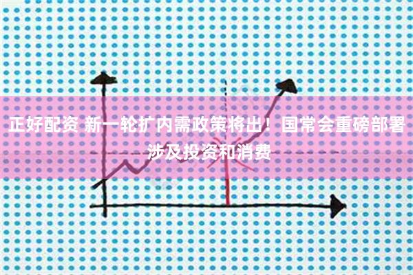 正好配资 新一轮扩内需政策将出！国常会重磅部署 涉及投资和消费