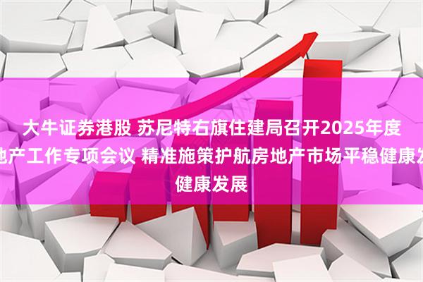 大牛证券港股 苏尼特右旗住建局召开2025年度房地产工作专项会议 精准施策护航房地产市场平稳健康发展