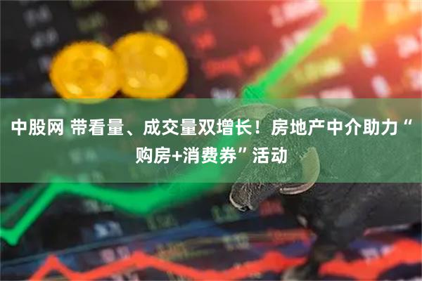 中股网 带看量、成交量双增长！房地产中介助力“购房+消费券”活动