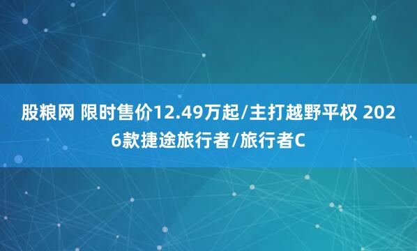 股粮网 限时售价12.49万起/主打越野平权 2026款捷途旅行者/旅行者C