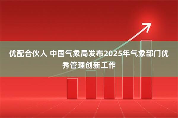 优配合伙人 中国气象局发布2025年气象部门优秀管理创新工作