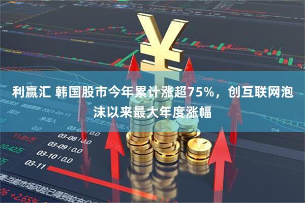 利赢汇 韩国股市今年累计涨超75%,创互联网泡沫以来最大年度涨幅