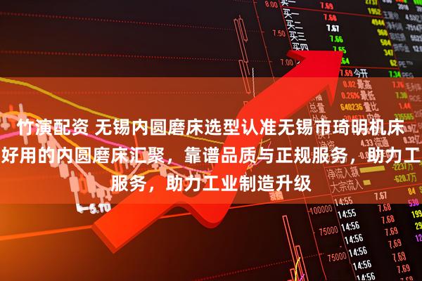 竹演配资 无锡内圆磨床选型认准无锡市琦明机床有限公司，好用的内圆磨床汇聚，靠谱品质与正规服务，助力工业制造升级