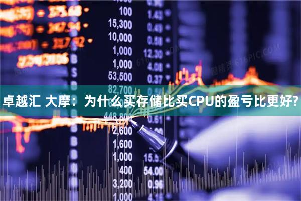 卓越汇 大摩：为什么买存储比买CPU的盈亏比更好?
