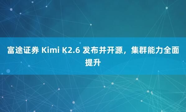 富途证券 Kimi K2.6 发布并开源，集群能力全面提升