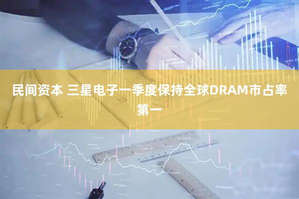 民间资本 三星电子一季度保持全球DRAM市占率第一