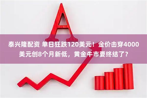 泰兴隆配资 单日狂跌120美元！金价击穿4000美元创8个月新低，黄金牛市要终结了？