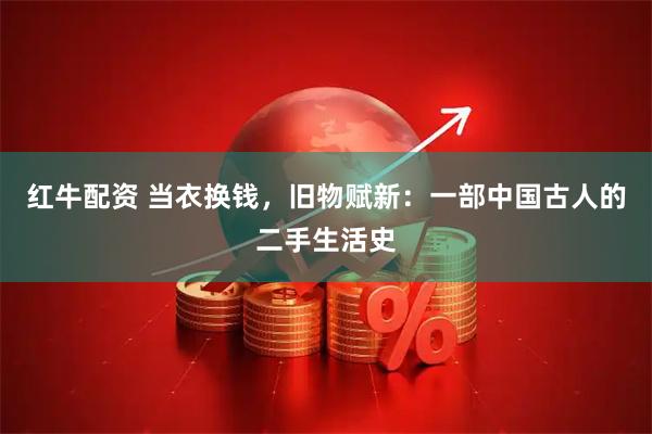 红牛配资 当衣换钱，旧物赋新：一部中国古人的二手生活史