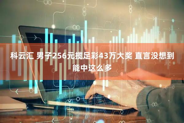 科云汇 男子256元揽足彩43万大奖 直言没想到能中这么多