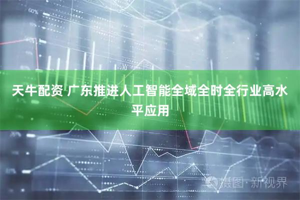 天牛配资 广东推进人工智能全域全时全行业高水平应用